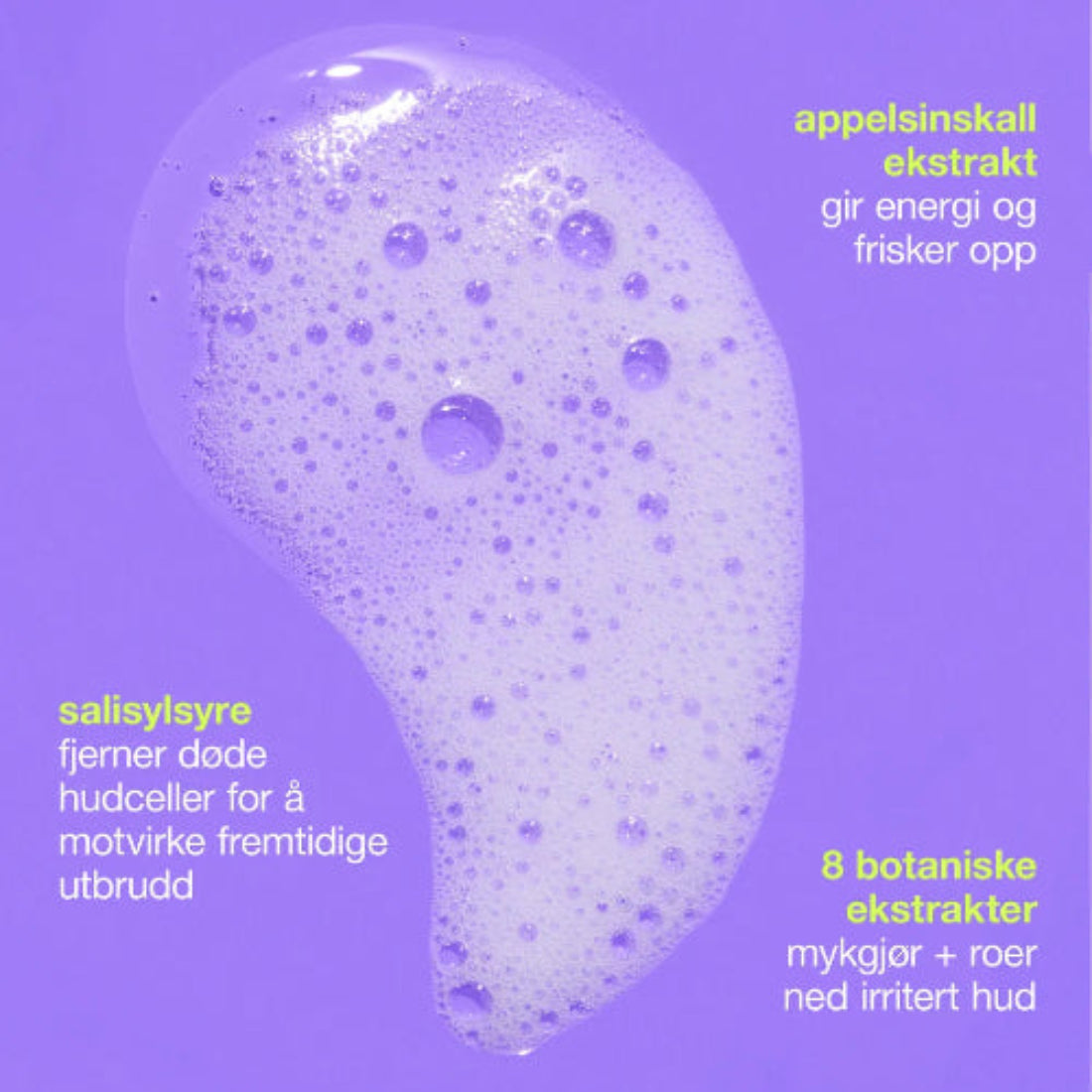 Nøkkelingredienser i Dermalogica Clear Start Foaming Wash: salisylsyre fjerner døde hudceller og motvirker utbrudd, appelsinskallekstrakt gir energi og frisk hud, og 8 botaniske ekstrakter mykgjør og roer ned irritert hud